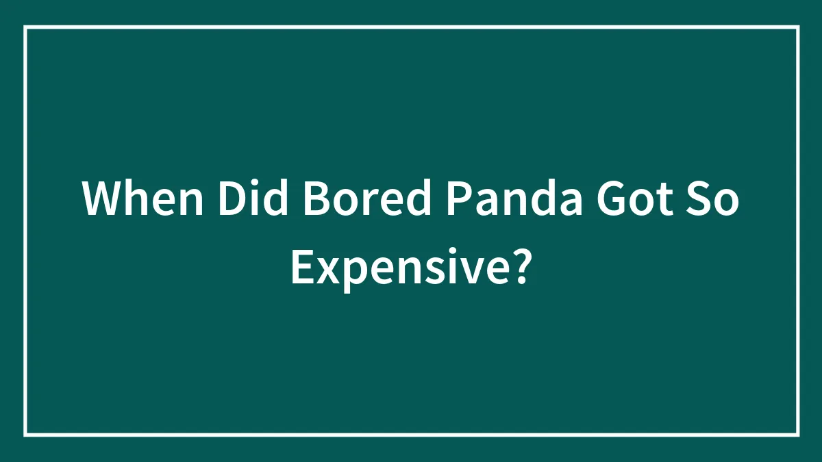 When Did Bored Panda Got So Expensive?