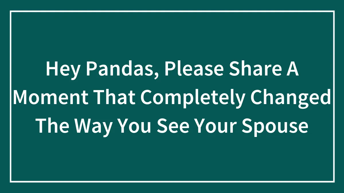 Hey Pandas, Please Share A Moment That Completely Changed The Way You See Your Spouse