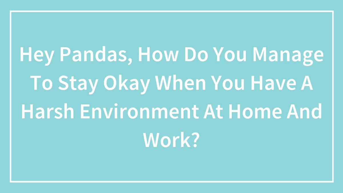 Hey Pandas, How Do You Manage To Stay Okay When You Have A Harsh Environment At Home And Work? (Closed)