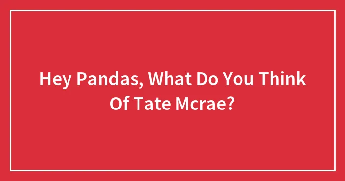 Hey Pandas, What Do You Think Of Tate Mcrae? (Closed)
