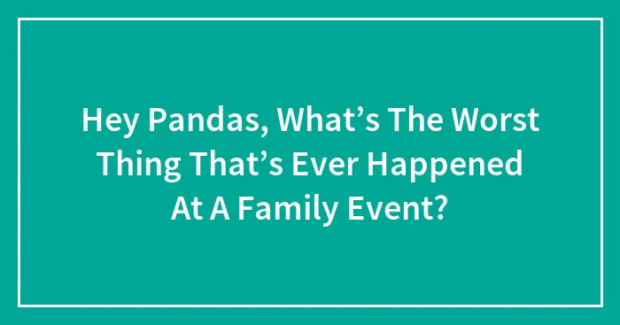 Hey Pandas, What’s The Worst Thing That’s Ever Happened At A Family Event? (Closed)