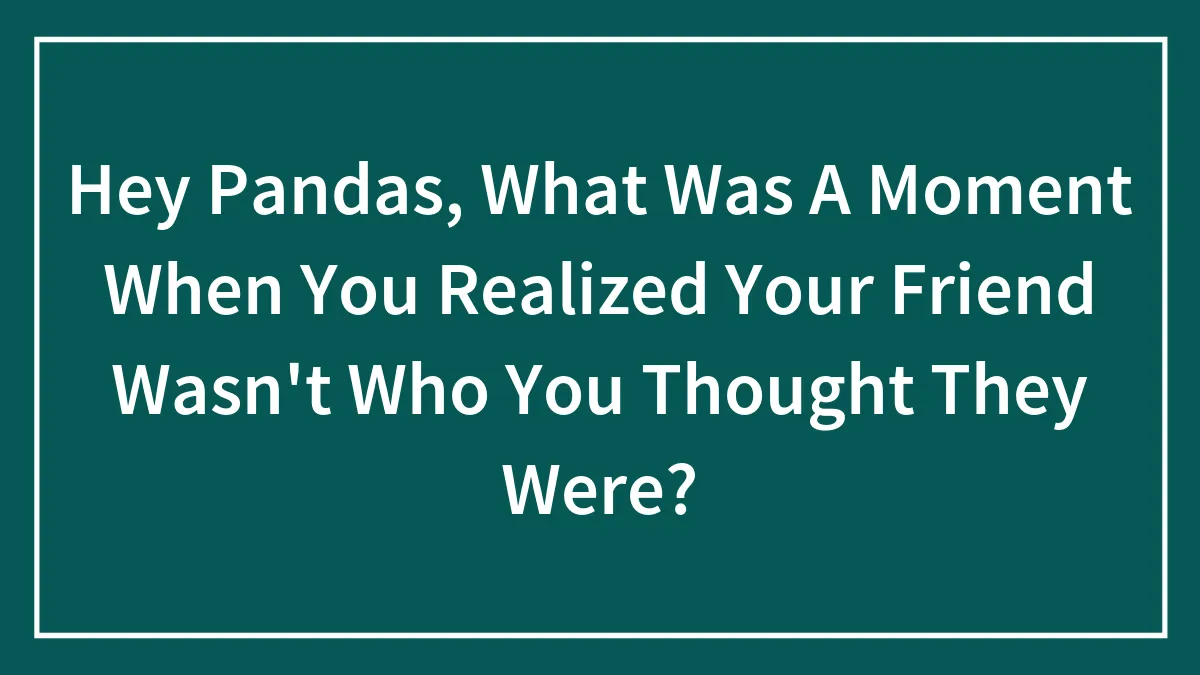 Hey Pandas, What Was A Moment When You Realized Your Friend Wasn't Who You Thought They Were? (Closed)