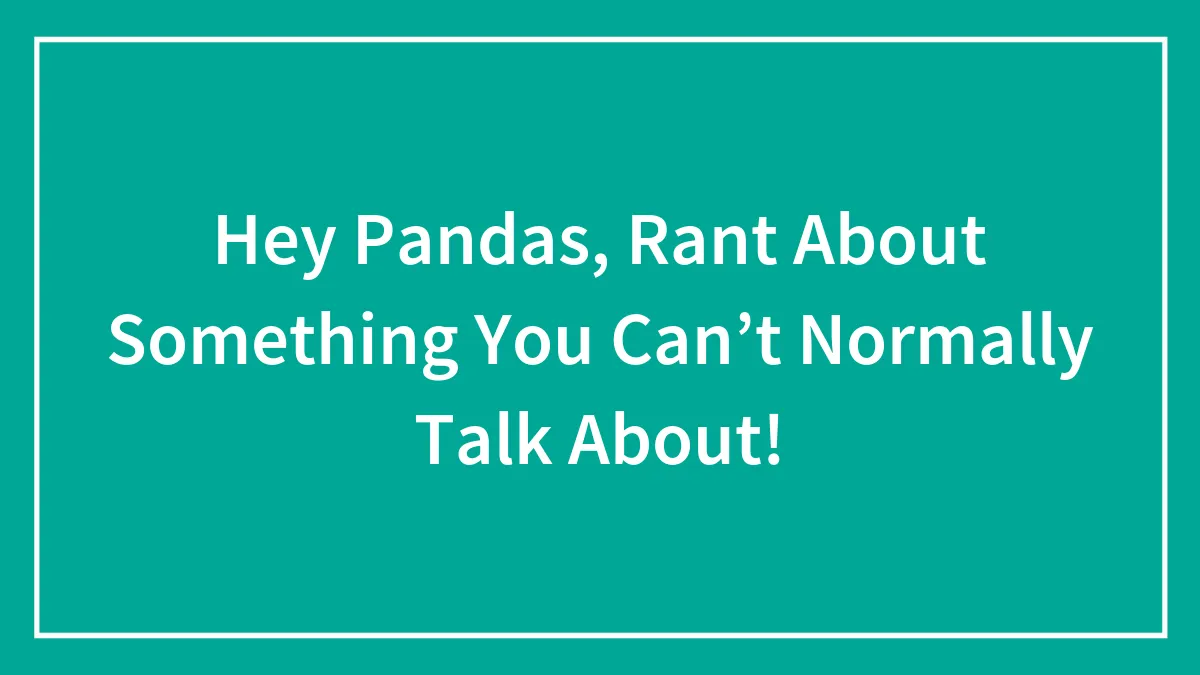 Hey Pandas, Rant About Something You Can’t Normally Talk About!