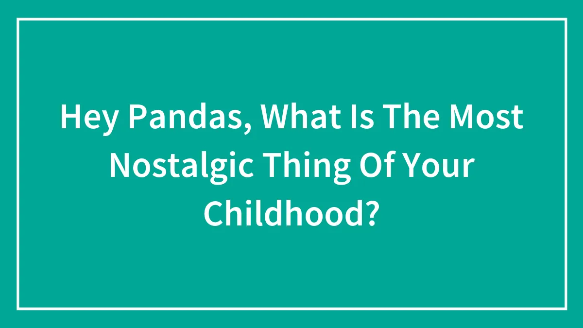 Hey Pandas, What Is The Most Nostalgic Thing Of Your Childhood? (Closed)