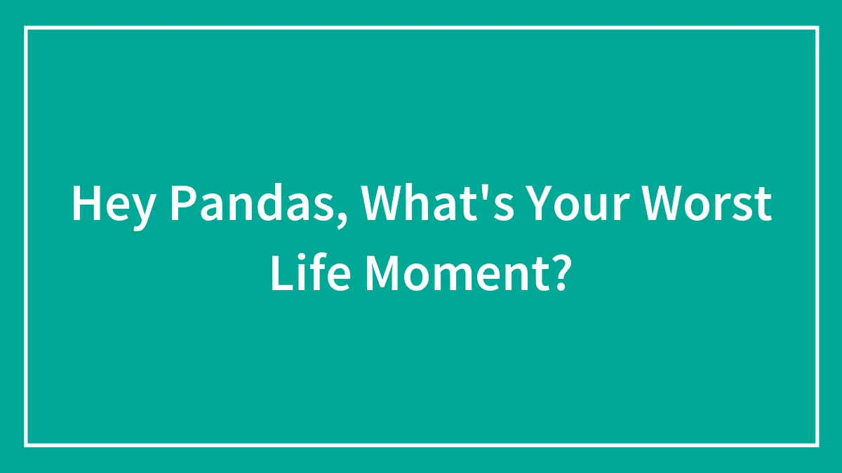 Hey Pandas, What's Your Worst Life Moment? (Closed)