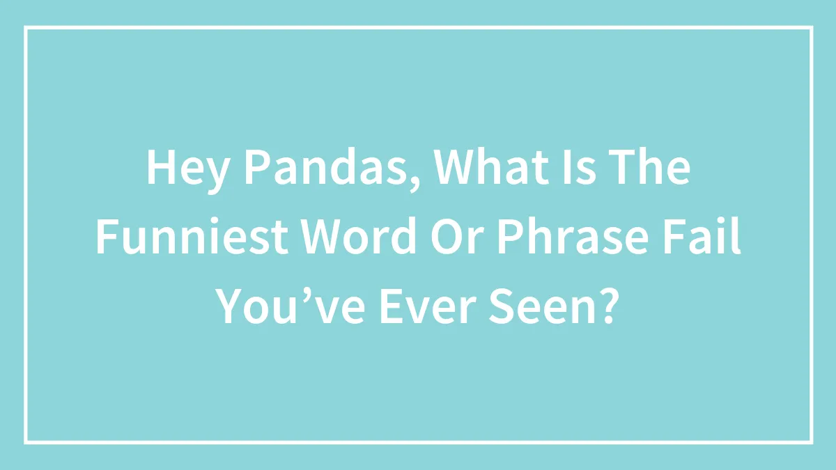 Hey Pandas, What Is The Funniest Word Or Phrase Fail You’ve Ever Seen? (Closed)