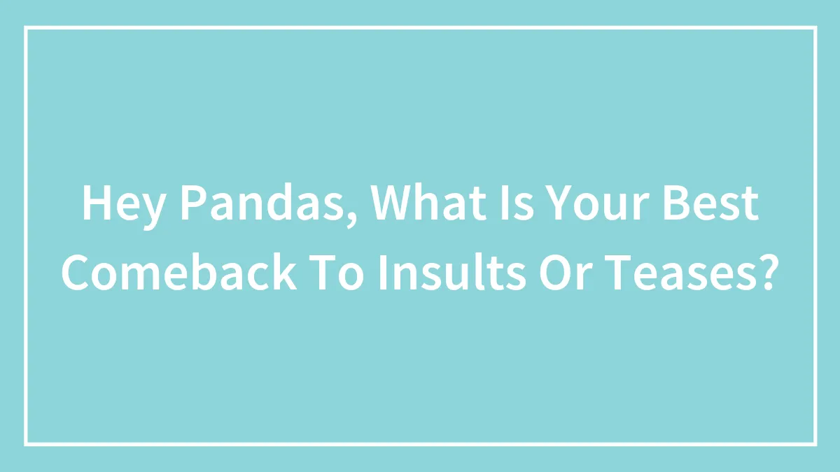 Hey Pandas, What Is Your Best Comeback To Insults Or Teases? (Closed)
