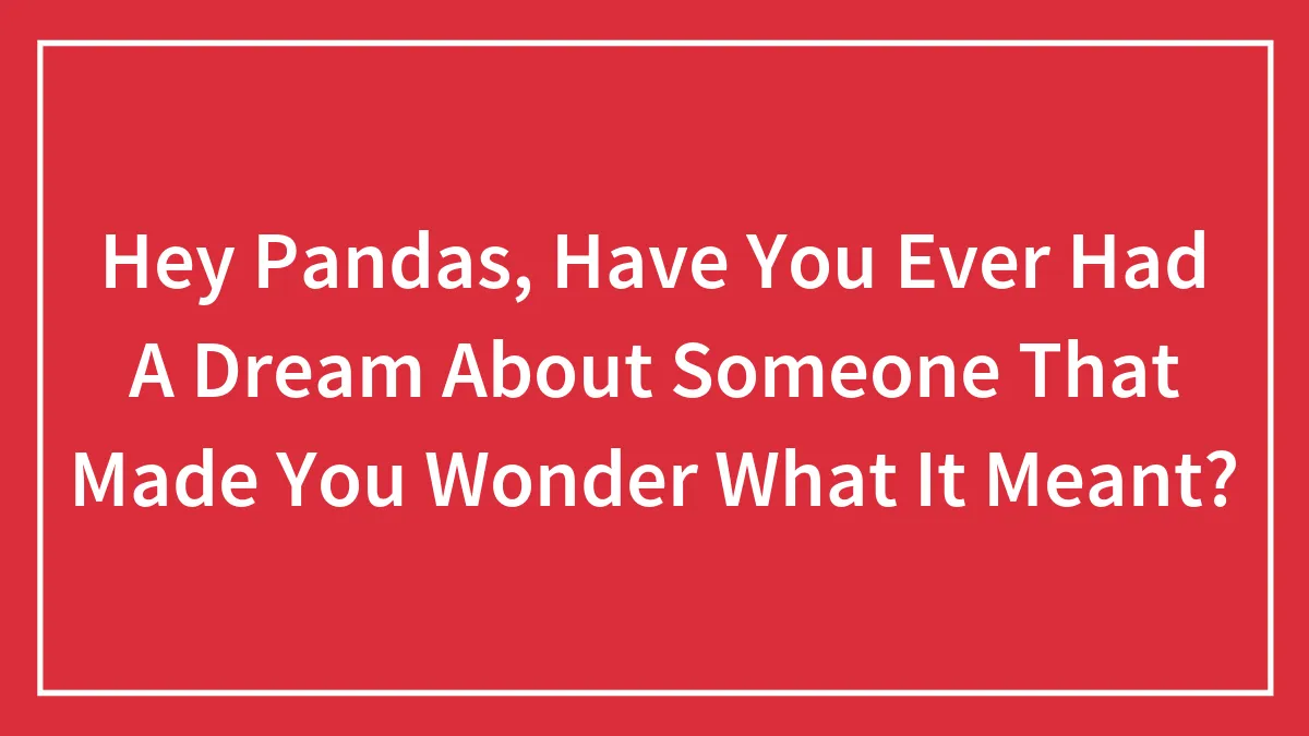 Hey Pandas, Have You Ever Had A Dream About Someone That Made You Wonder What It Meant?