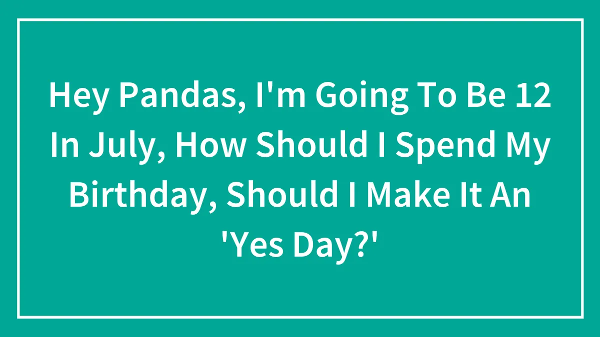 Hey Pandas, I'm Going To Be 12 In July, How Should I Spend My Birthday, Should I Make It An 'Yes Day?'