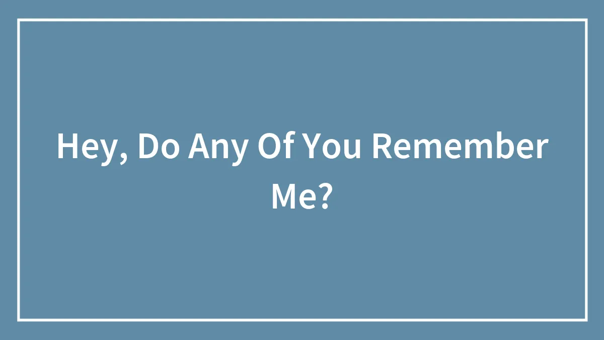 Hey, Do Any Of You Remember Me?