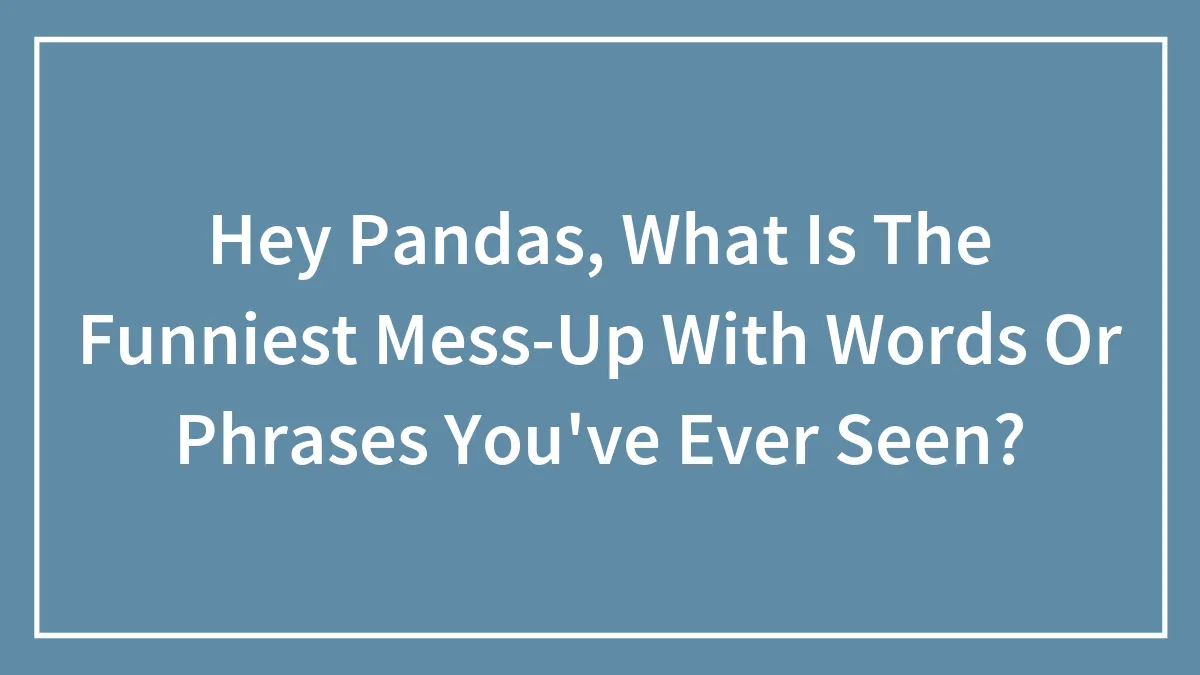 Hey Pandas, What Is The Funniest Mess-Up With Words Or Phrases You've Ever Seen? (Closed)
