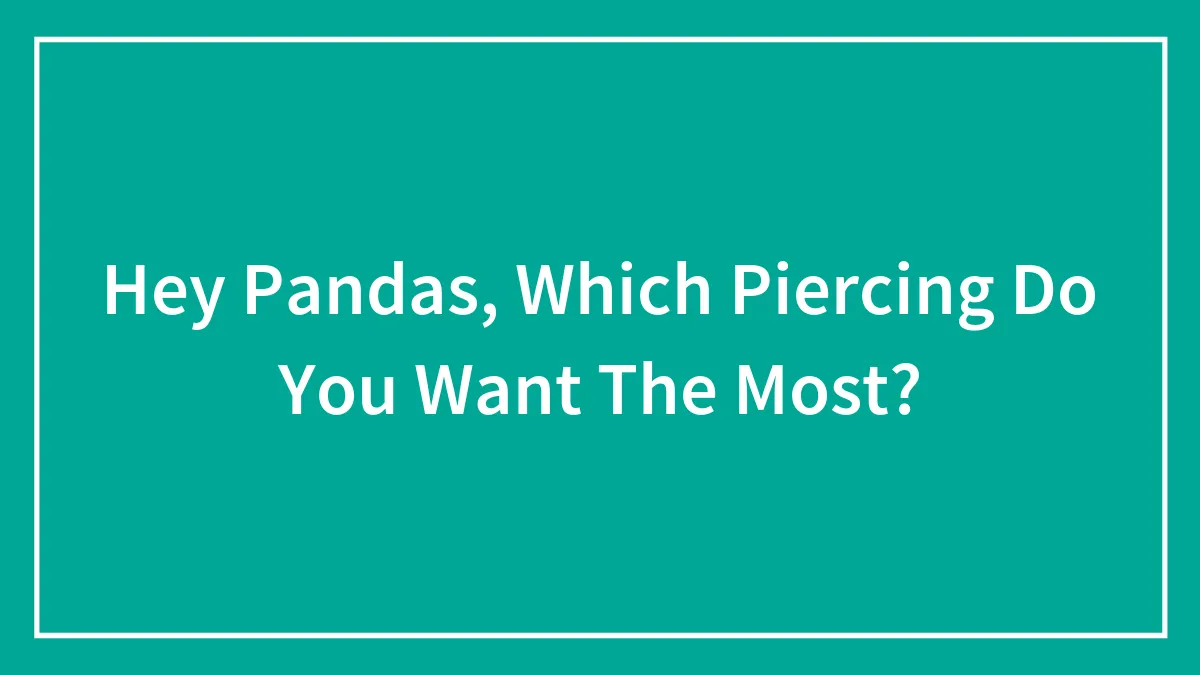 Hey Pandas, Which Piercing Do You Want The Most? (Closed)