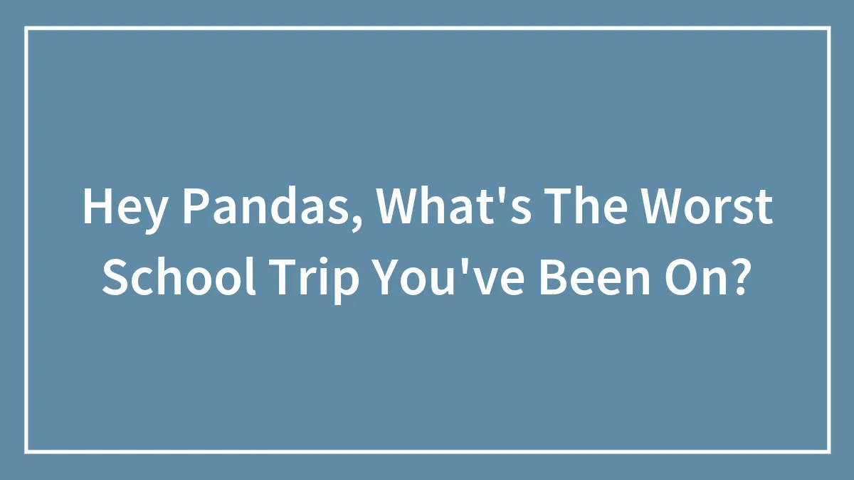 Hey Pandas, What's The Worst School Trip You've Been On? (Closed)