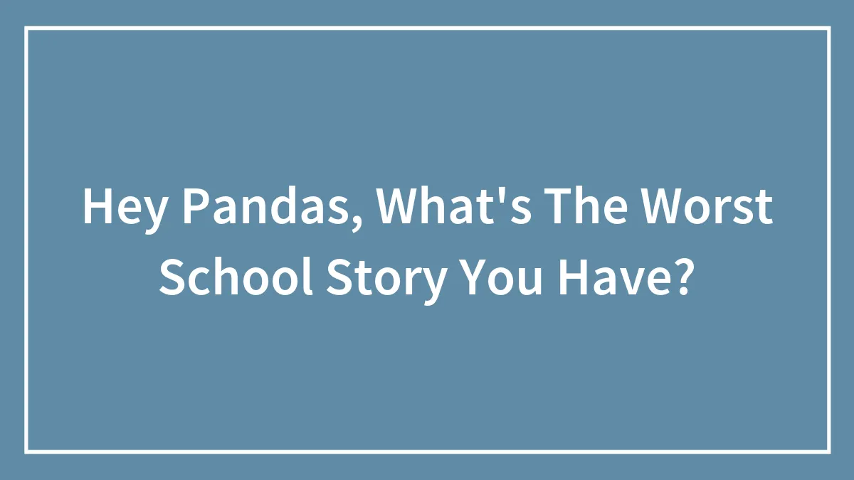 Hey Pandas, What's The Worst School Story You Have? (Closed)