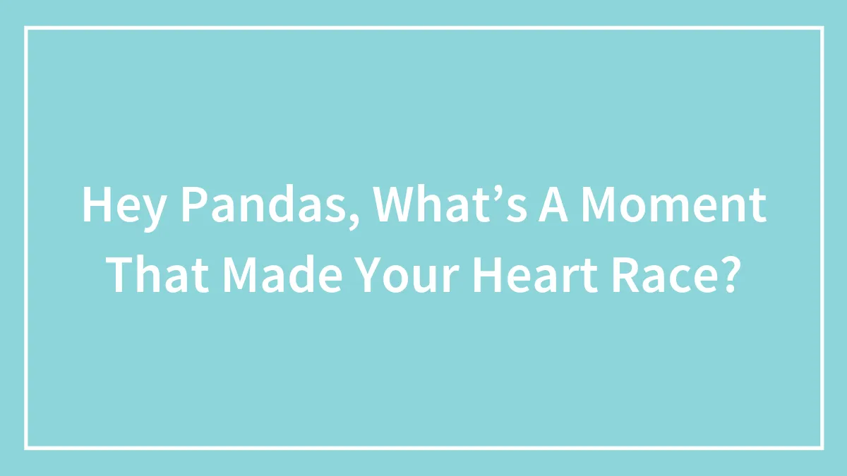 Hey Pandas, What’s A Moment That Made Your Heart Race? (Closed)
