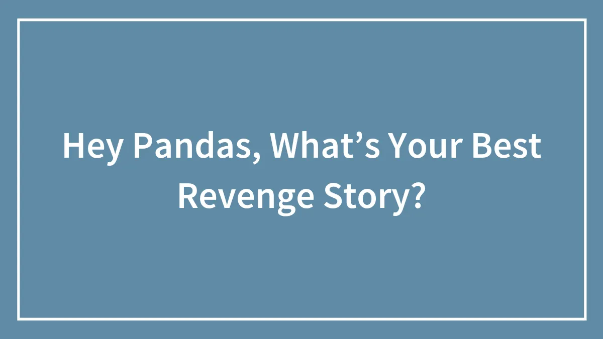 Hey Pandas, What’s Your Best Revenge Story?