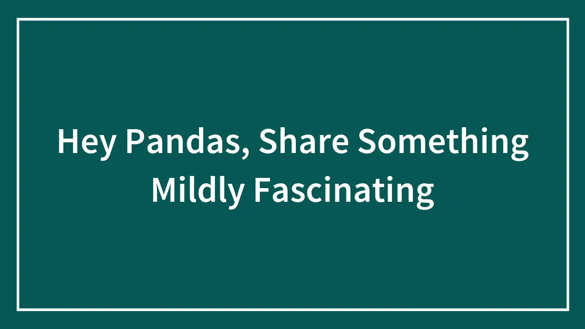Hey Pandas, Share Something Mildly Fascinating (Closed)