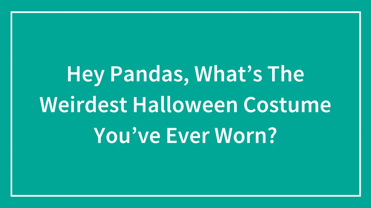 Hey Pandas, What’s The Weirdest Halloween Costume You’ve Ever Worn?