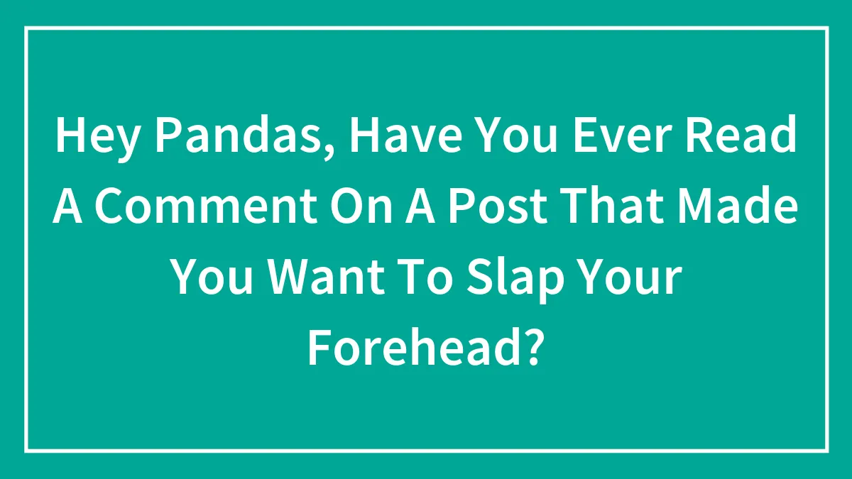 Hey Pandas, Have You Ever Read A Comment On A Post That Made You Want To Slap Your Forehead?