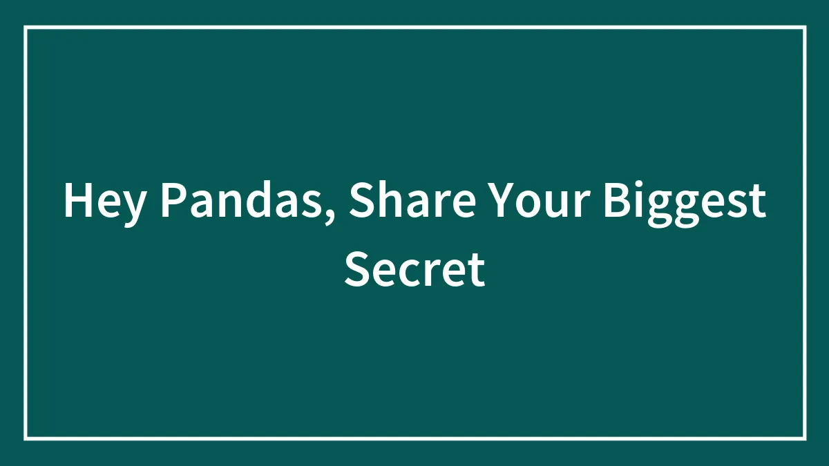Hey Pandas, Share Your Biggest Secret (Closed)
