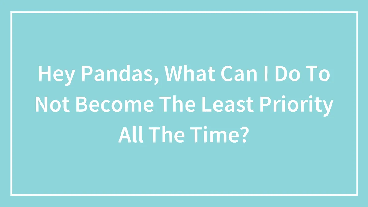 Hey Pandas, What Can I Do To Not Become The Least Priority All The Time? (Closed)