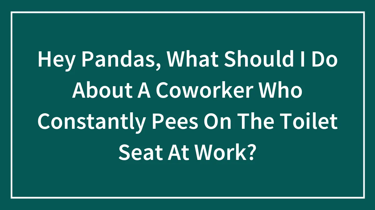 Hey Pandas, What Should I Do About A Coworker Who Constantly Pees On The Toilet Seat At Work?