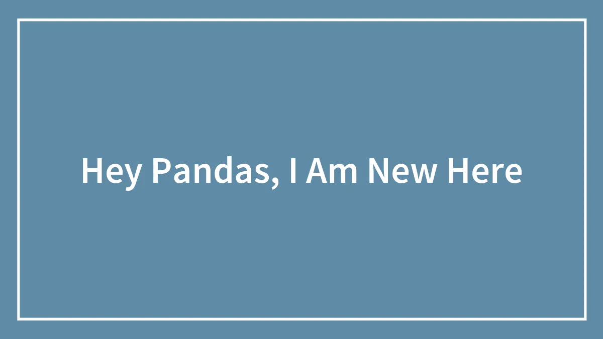 Hey Pandas, I Am New Here