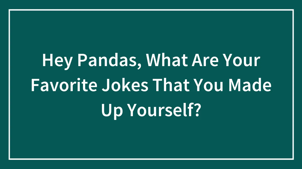 Hey Pandas, What Are Your Favorite Jokes That You Made Up Yourself? (Closed)