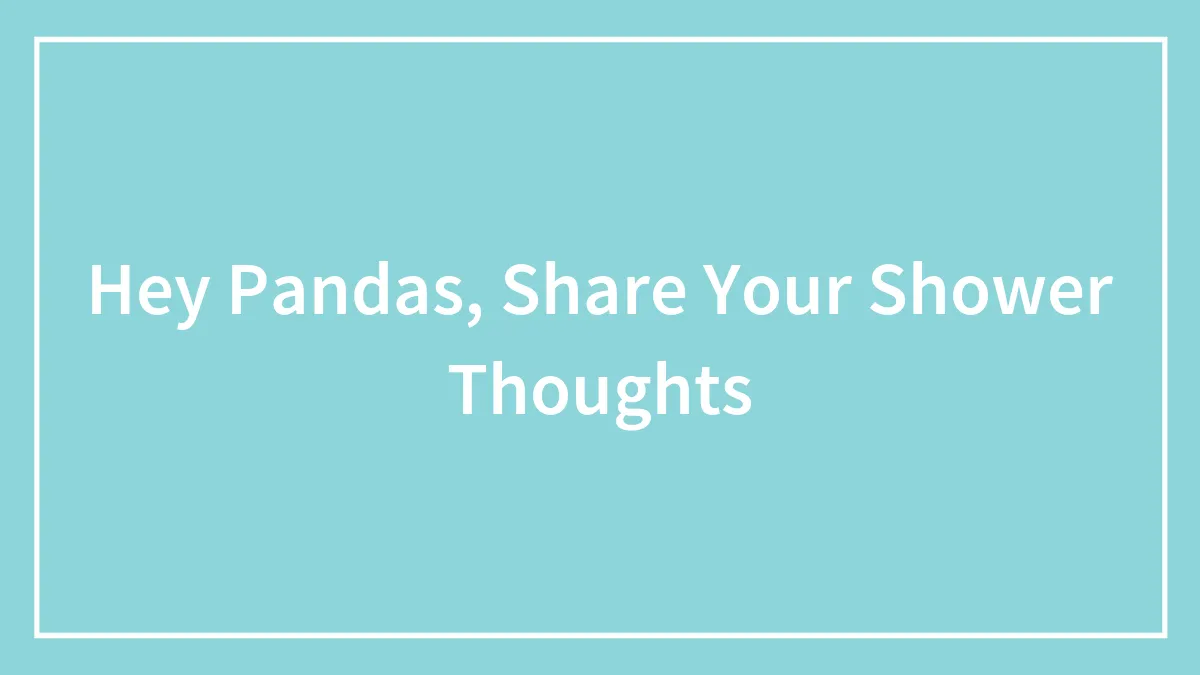 Hey Pandas, Share Your Shower Thoughts (Closed)
