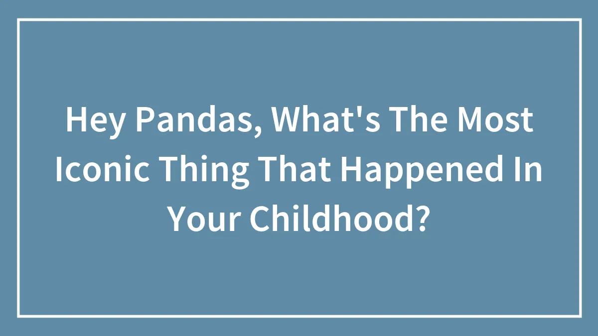 Hey Pandas, What's The Most Iconic Thing That Happened In Your Childhood? (Closed)