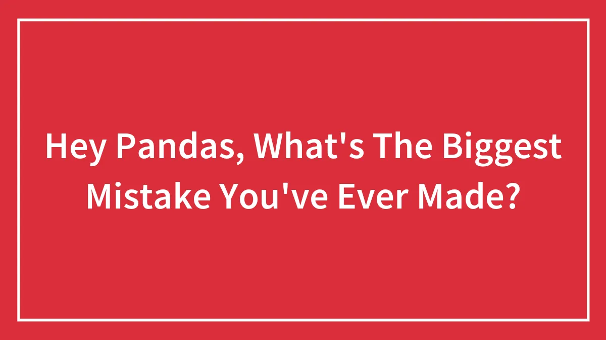 Hey Pandas, What's The Biggest Mistake You've Ever Made? (Closed)