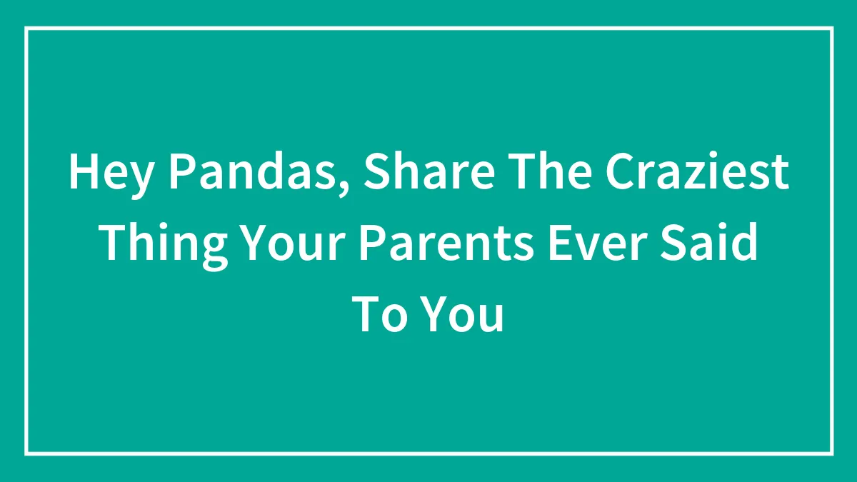 Hey Pandas, Share The Craziest Thing Your Parents Ever Said To You (Closed)