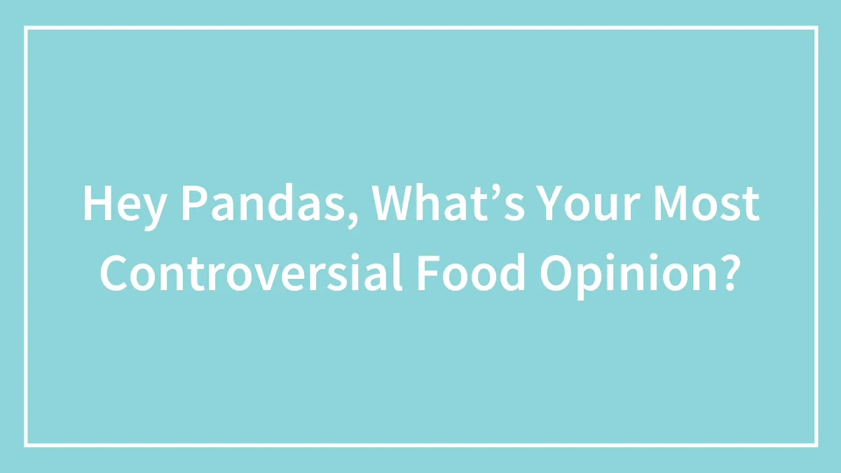 Hey Pandas, What’s Your Most Controversial Food Opinion? (Closed)