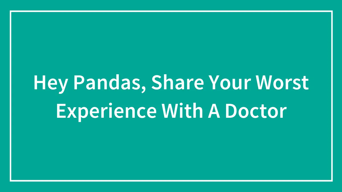 Hey Pandas, Share Your Worst Experience With A Doctor