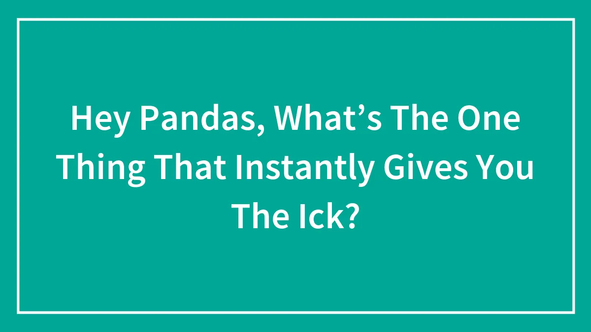 Hey Pandas, What’s The One Thing That Instantly Gives You The Ick? (Closed)