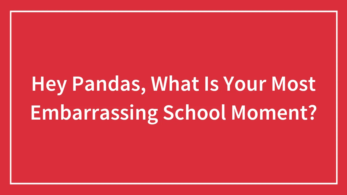 Hey Pandas, What Is Your Most Embarrassing School Moment? (Closed)