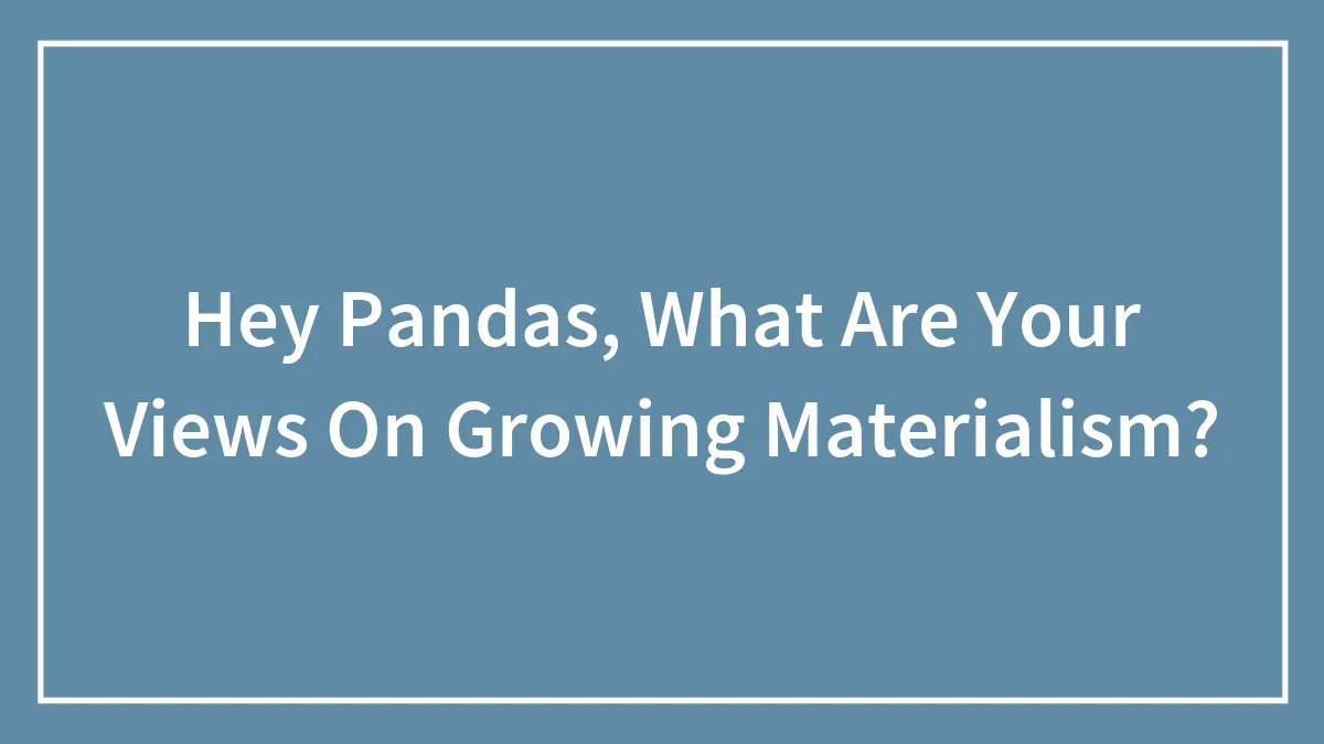 Hey Pandas, What Are Your Views On Growing Materialism? (Closed)