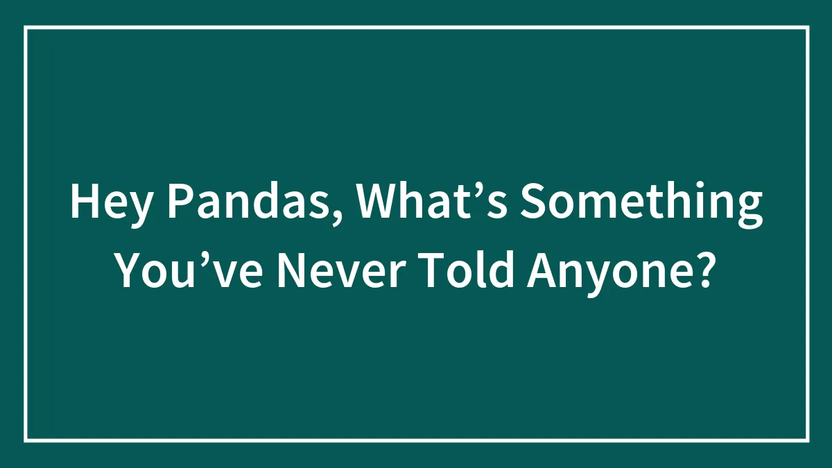 Hey Pandas, What’s Something You’ve Never Told Anyone? (Closed)