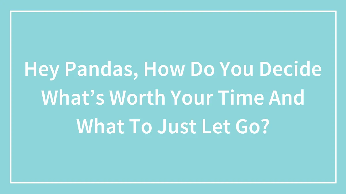Hey Pandas, How Do You Decide What’s Worth Your Time And What To Just Let Go? (Closed)
