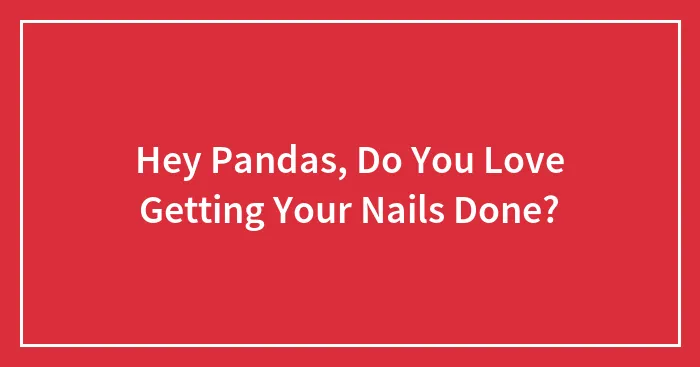 Hey Pandas, Do You Love Getting Your Nails Done? (Closed)