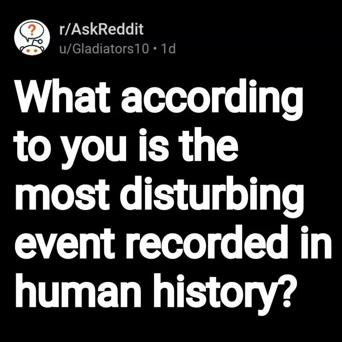 Reddit post asking about the most disturbing event recorded in human history with eerie questions.