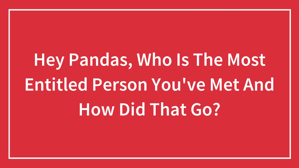 Hey Pandas, Who’s The Most Entitled Person You’ve Ever Met, And What Happened? (Closed)