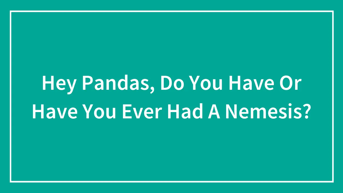 Hey Pandas, Do You Have Or Have You Ever Had A Nemesis? (Closed)