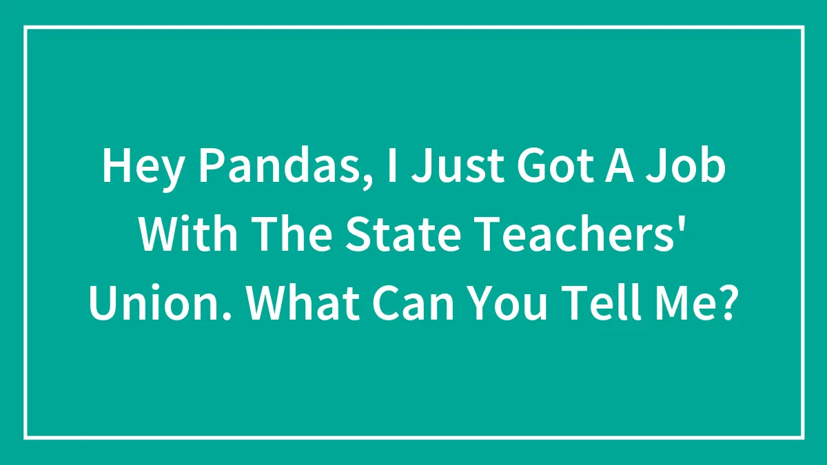Hey Pandas, I Just Got A Job With The State Teachers' Union. What Can You Tell Me? (Closed)