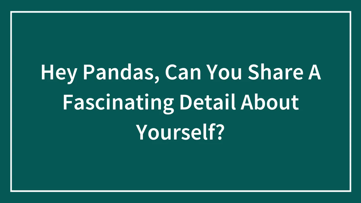 Hey Pandas, Can You Share A Fascinating Detail About Yourself? (Closed)