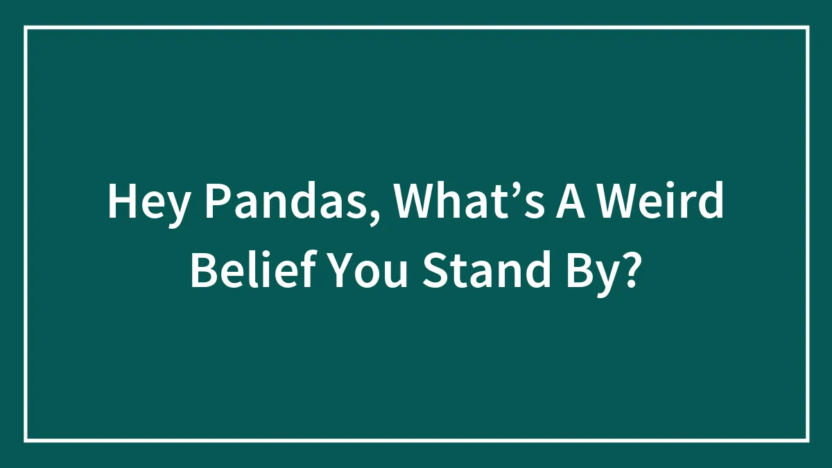 Hey Pandas, What’s A Weird Belief You Stand By? (Closed)