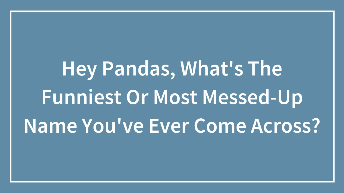 Hey Pandas, What's The Funniest Or Most Messed-Up Name You've Ever Come Across? (Closed)