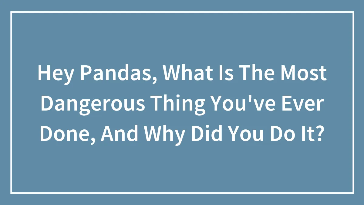 Hey Pandas, What Is The Most Dangerous Thing You've Ever Done, And Why Did You Do It? (Closed)