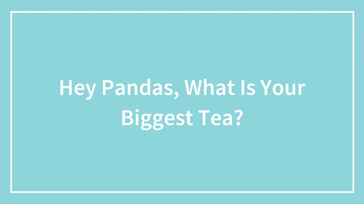 Hey Pandas, What Is Your Biggest Tea? (Closed)