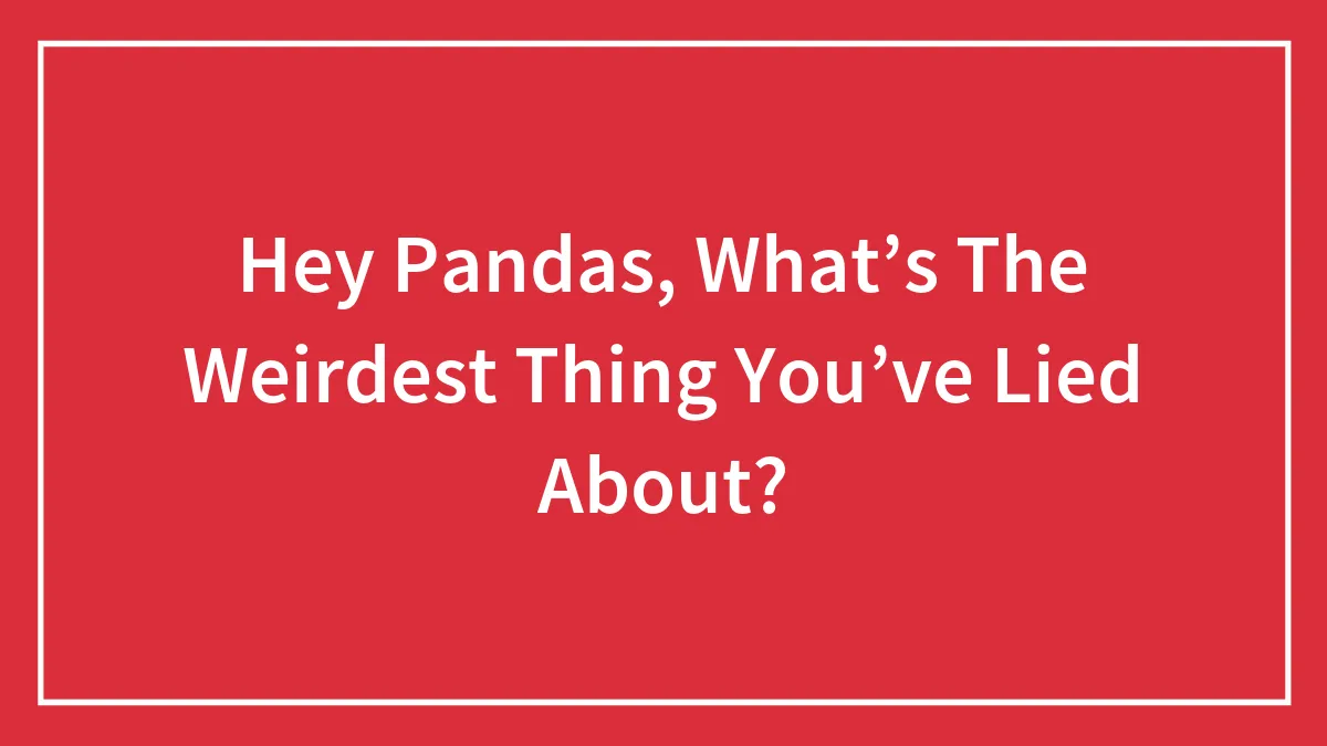Hey Pandas, What’s The Weirdest Thing You’ve Lied About? (Closed)